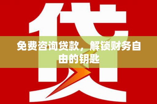 花地玛堂区免费咨询贷款，解锁财务自由的钥匙