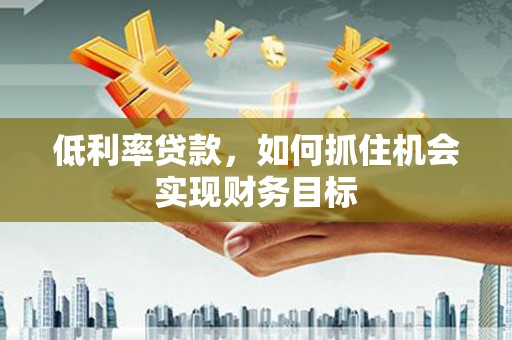 花地玛堂区低利率贷款，如何抓住机会实现财务目标