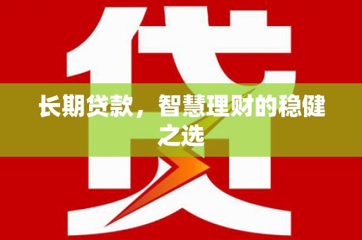 花地玛堂区长期贷款，智慧理财的稳健之选