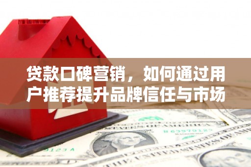 花地玛堂区贷款口碑营销，如何通过用户推荐提升品牌信任与市场份额