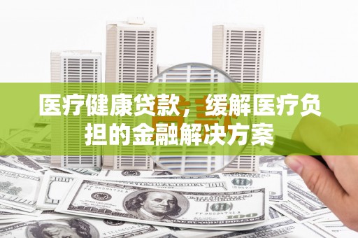 花地玛堂区医疗健康贷款，缓解医疗负担的金融解决方案