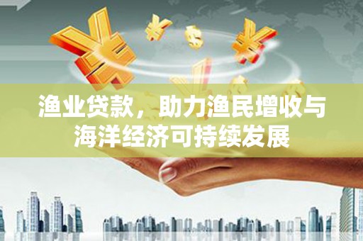 花地玛堂区渔业贷款，助力渔民增收与海洋经济可持续发展