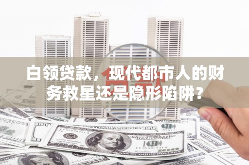 花地玛堂区白领贷款，现代都市人的财务救星还是隐形陷阱？
