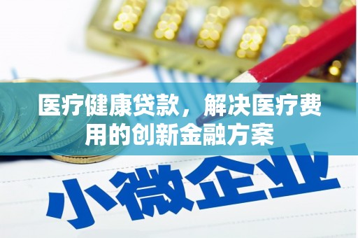 花地玛堂区医疗健康贷款，解决医疗费用的创新金融方案