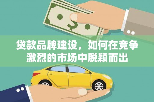 花地玛堂区贷款品牌建设，如何在竞争激烈的市场中脱颖而出