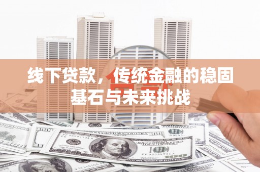 花地玛堂区线下贷款，传统金融的稳固基石与未来挑战
