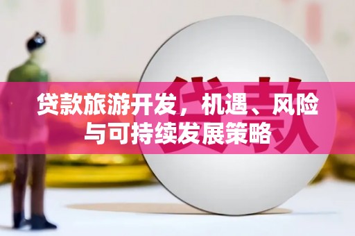 花地玛堂区贷款旅游开发，机遇、风险与可持续发展策略