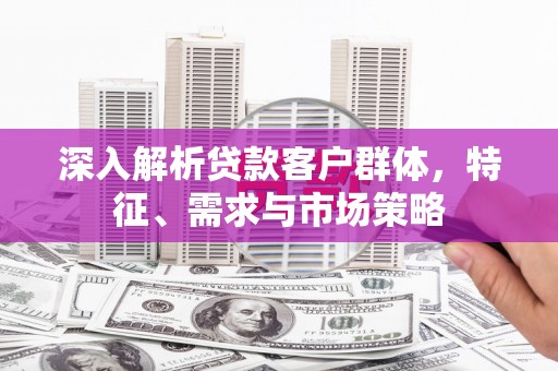 花地玛堂区深入解析贷款客户群体，特征、需求与市场策略