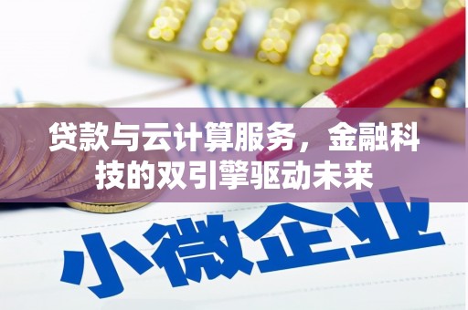 花地玛堂区贷款与云计算服务，金融科技的双引擎驱动未来