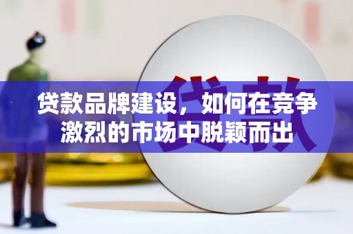 花地玛堂区贷款品牌建设，如何在竞争激烈的市场中脱颖而出