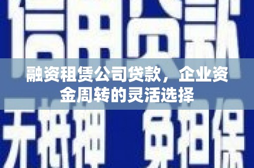 花地玛堂区融资租赁公司贷款，企业资金周转的灵活选择