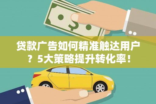 花地玛堂区贷款广告如何精准触达用户？5大策略提升转化率！