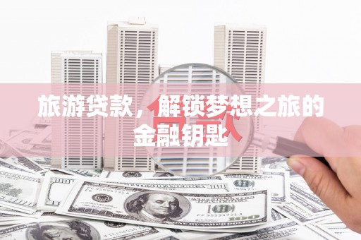 花地玛堂区旅游贷款，解锁梦想之旅的金融钥匙
