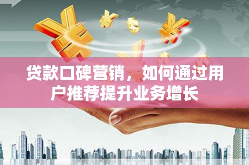 花地玛堂区贷款口碑营销，如何通过用户推荐提升业务增长