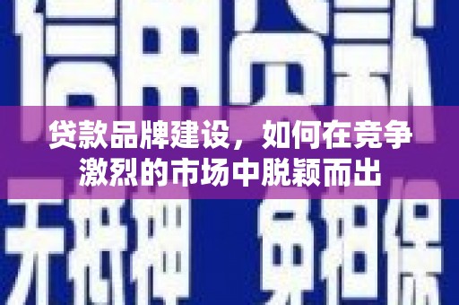 花地玛堂区贷款品牌建设，如何在竞争激烈的市场中脱颖而出