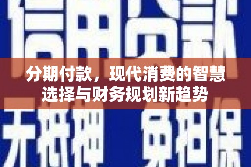 花地玛堂区分期付款，现代消费的智慧选择与财务规划新趋势