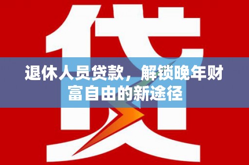 花地玛堂区退休人员贷款，解锁晚年财富自由的新途径
