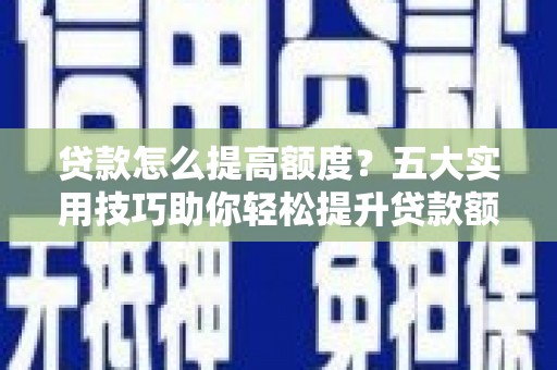 花地玛堂区贷款怎么提高额度？五大实用技巧助你轻松提升贷款额度