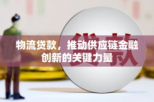 花地玛堂区物流贷款，推动供应链金融创新的关键力量