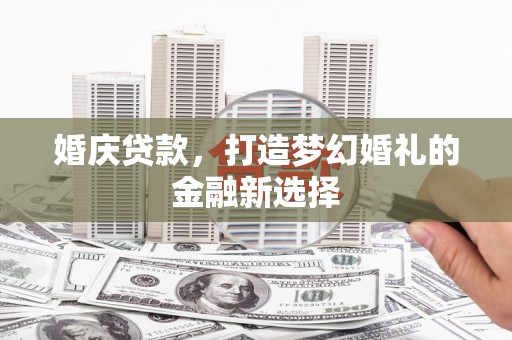 花地玛堂区婚庆贷款，打造梦幻婚礼的金融新选择