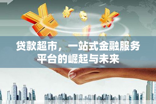 花地玛堂区贷款超市，一站式金融服务平台的崛起与未来