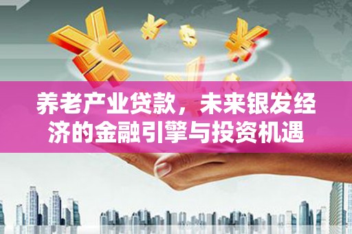 花地玛堂区养老产业贷款，未来银发经济的金融引擎与投资机遇