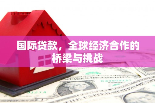 花地玛堂区国际贷款，全球经济合作的桥梁与挑战