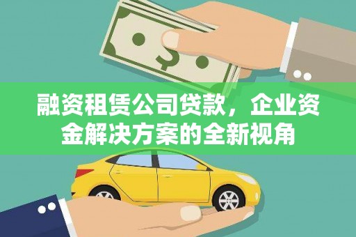花地玛堂区融资租赁公司贷款，企业资金解决方案的全新视角
