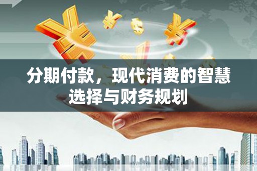 花地玛堂区分期付款，现代消费的智慧选择与财务规划