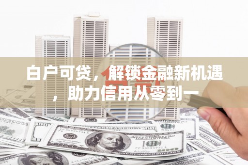 花地玛堂区白户可贷，解锁金融新机遇，助力信用从零到一