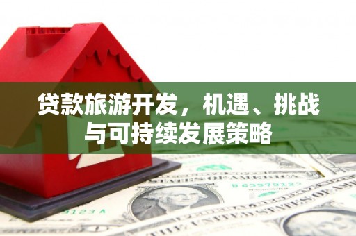 花地玛堂区贷款旅游开发，机遇、挑战与可持续发展策略