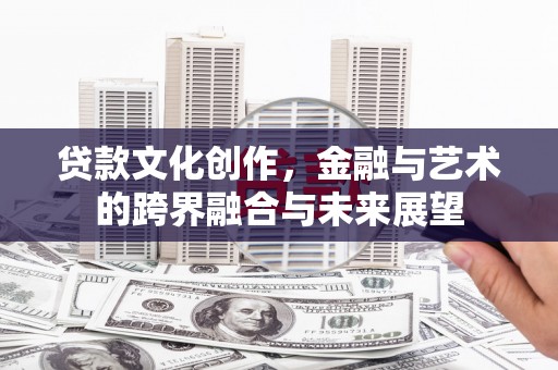 花地玛堂区贷款文化创作，金融与艺术的跨界融合与未来展望