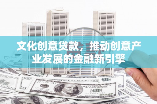 花地玛堂区文化创意贷款，推动创意产业发展的金融新引擎