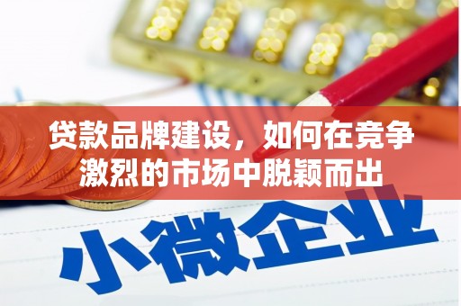 花地玛堂区贷款品牌建设，如何在竞争激烈的市场中脱颖而出
