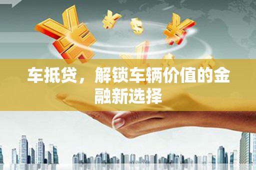 花地玛堂区车抵贷，解锁车辆价值的金融新选择