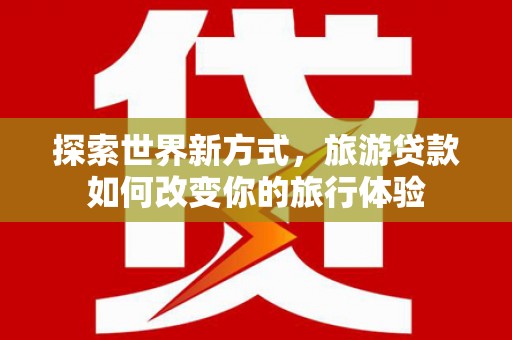 花地玛堂区探索世界新方式，旅游贷款如何改变你的旅行体验