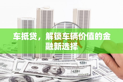 花地玛堂区车抵贷，解锁车辆价值的金融新选择