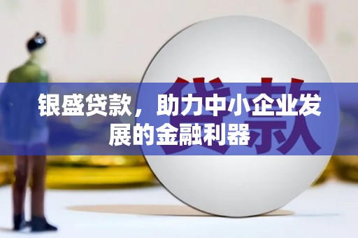 花地玛堂区银盛贷款，助力中小企业发展的金融利器