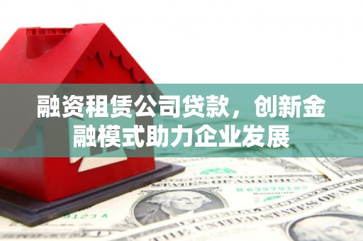 花地玛堂区融资租赁公司贷款，创新金融模式助力企业发展