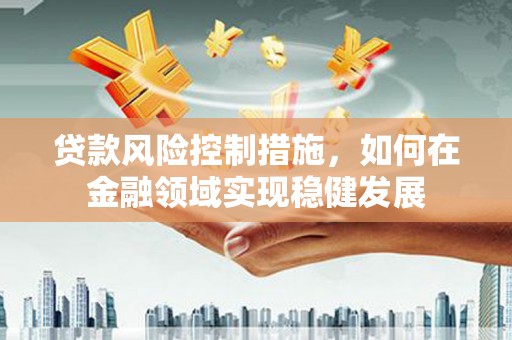 花地玛堂区贷款风险控制措施，如何在金融领域实现稳健发展
