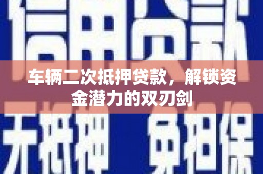 花地玛堂区车辆二次抵押贷款，解锁资金潜力的双刃剑