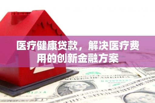花地玛堂区医疗健康贷款，解决医疗费用的创新金融方案