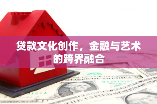 花地玛堂区贷款文化创作，金融与艺术的跨界融合