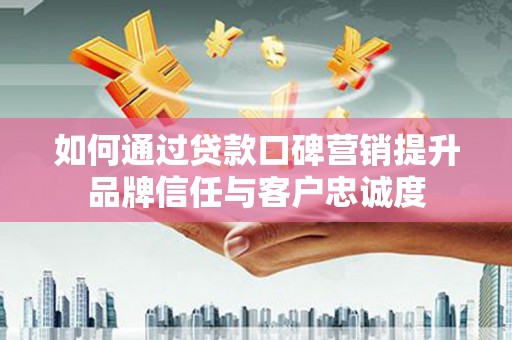 花地玛堂区如何通过贷款口碑营销提升品牌信任与客户忠诚度