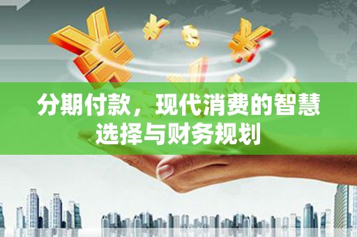 花地玛堂区分期付款，现代消费的智慧选择与财务规划