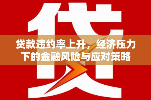 花地玛堂区贷款违约率上升，经济压力下的金融风险与应对策略