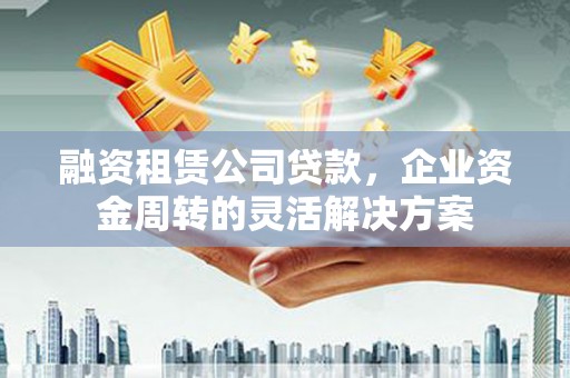 花地玛堂区融资租赁公司贷款，企业资金周转的灵活解决方案