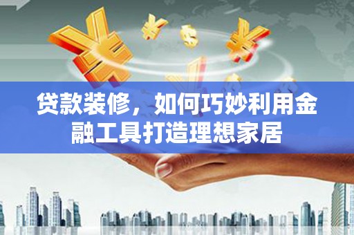 花地玛堂区贷款装修，如何巧妙利用金融工具打造理想家居