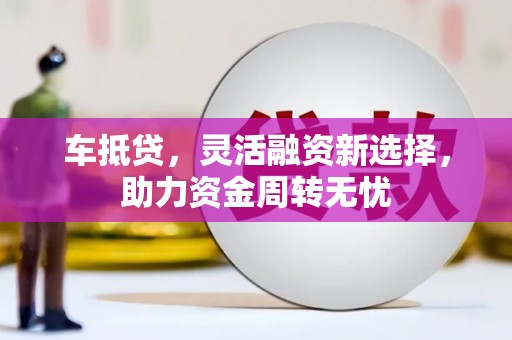 花地玛堂区车抵贷，灵活融资新选择，助力资金周转无忧