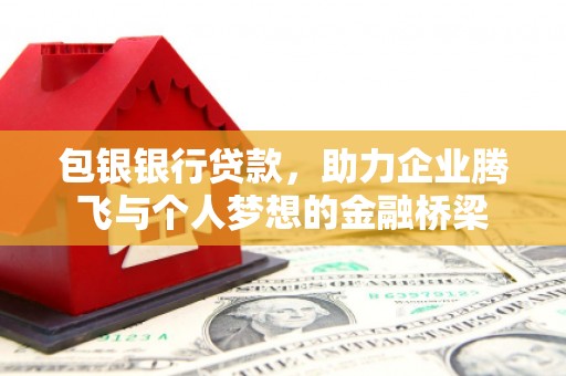 花地玛堂区包银银行贷款，助力企业腾飞与个人梦想的金融桥梁